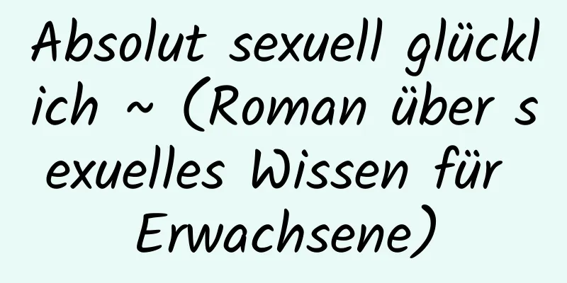 Absolut sexuell glücklich ~ (Roman über sexuelles Wissen für Erwachsene)