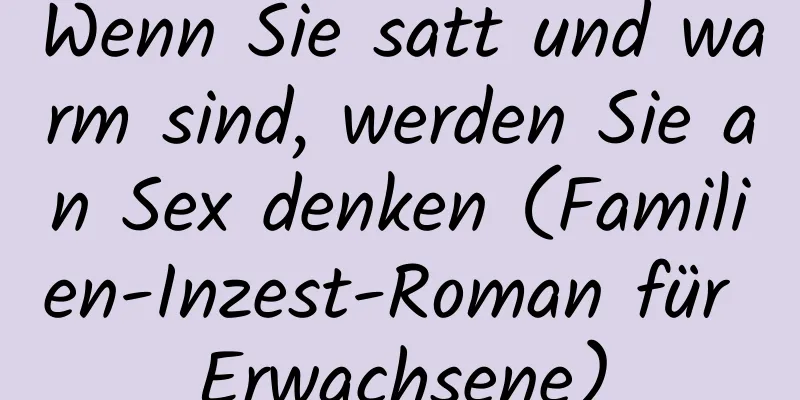 Wenn Sie satt und warm sind, werden Sie an Sex denken (Familien-Inzest-Roman für Erwachsene)