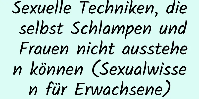 Sexuelle Techniken, die selbst Schlampen und Frauen nicht ausstehen können (Sexualwissen für Erwachsene)