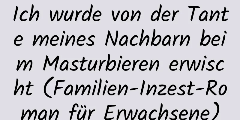 Ich wurde von der Tante meines Nachbarn beim Masturbieren erwischt (Familien-Inzest-Roman für Erwachsene)