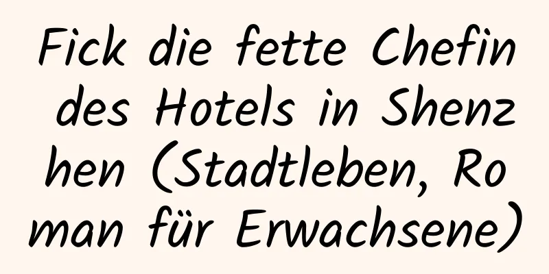 Fick die fette Chefin des Hotels in Shenzhen (Stadtleben, Roman für Erwachsene)