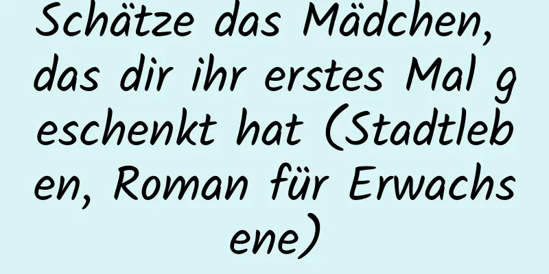 Schätze das Mädchen, das dir ihr erstes Mal geschenkt hat (Stadtleben, Roman für Erwachsene)