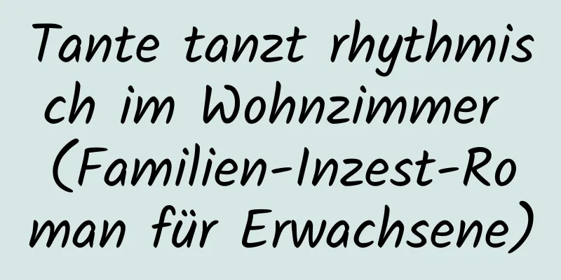 Tante tanzt rhythmisch im Wohnzimmer (Familien-Inzest-Roman für Erwachsene)