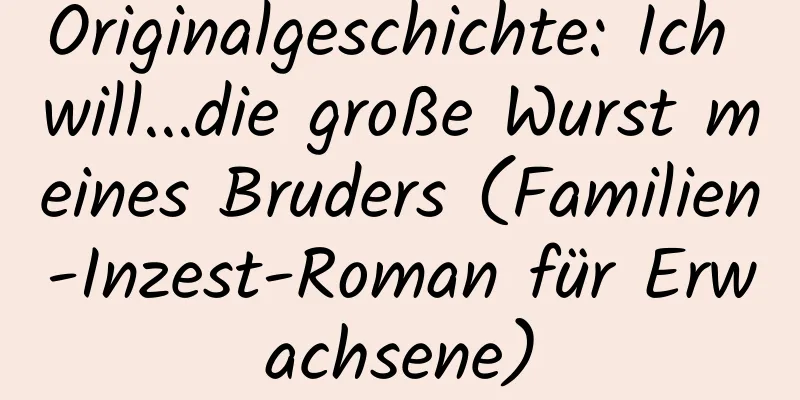 Originalgeschichte: Ich will...die große Wurst meines Bruders (Familien-Inzest-Roman für Erwachsene)