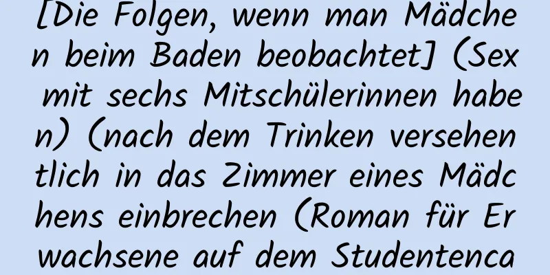 [Die Folgen, wenn man Mädchen beim Baden beobachtet] (Sex mit sechs Mitschülerinnen haben) (nach dem Trinken versehentlich in das Zimmer eines Mädchens einbrechen (Roman für Erwachsene auf dem Studentencampus)