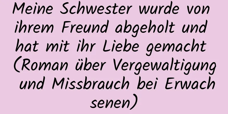 Meine Schwester wurde von ihrem Freund abgeholt und hat mit ihr Liebe gemacht (Roman über Vergewaltigung und Missbrauch bei Erwachsenen)