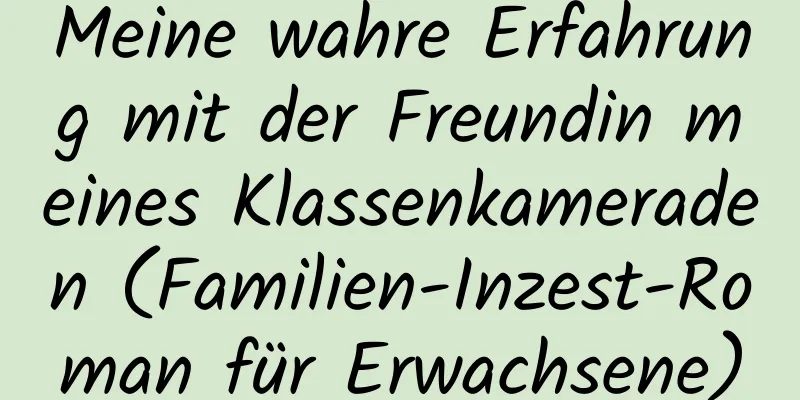 Meine wahre Erfahrung mit der Freundin meines Klassenkameraden (Familien-Inzest-Roman für Erwachsene)