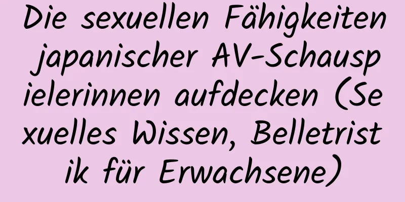 Die sexuellen Fähigkeiten japanischer AV-Schauspielerinnen aufdecken (Sexuelles Wissen, Belletristik für Erwachsene)