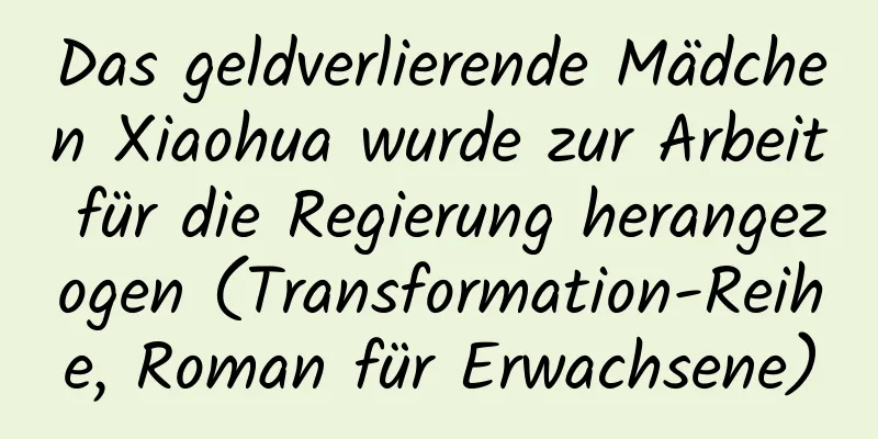 Das geldverlierende Mädchen Xiaohua wurde zur Arbeit für die Regierung herangezogen (Transformation-Reihe, Roman für Erwachsene)