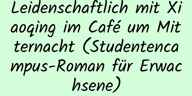 Leidenschaftlich mit Xiaoqing im Café um Mitternacht (Studentencampus-Roman für Erwachsene)