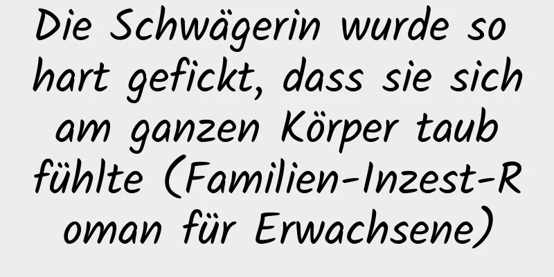 Die Schwägerin wurde so hart gefickt, dass sie sich am ganzen Körper taub fühlte (Familien-Inzest-Roman für Erwachsene)