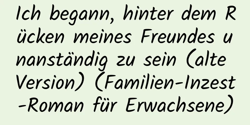 Ich begann, hinter dem Rücken meines Freundes unanständig zu sein (alte Version) (Familien-Inzest-Roman für Erwachsene)