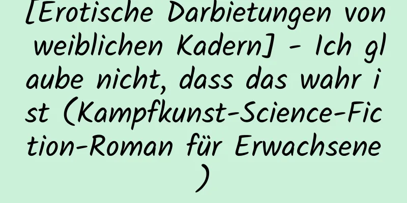 [Erotische Darbietungen von weiblichen Kadern] - Ich glaube nicht, dass das wahr ist (Kampfkunst-Science-Fiction-Roman für Erwachsene)