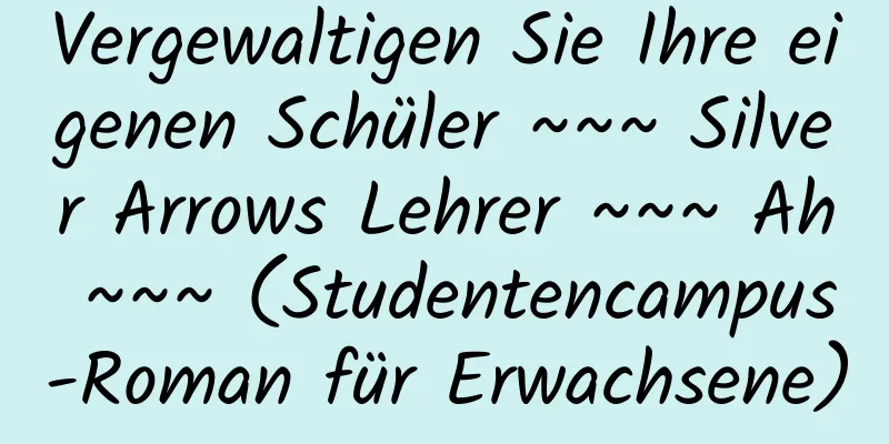 Vergewaltigen Sie Ihre eigenen Schüler ~~~ Silver Arrows Lehrer ~~~ Ah ~~~ (Studentencampus-Roman für Erwachsene)