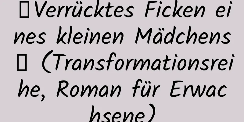 【Verrücktes Ficken eines kleinen Mädchens】 (Transformationsreihe, Roman für Erwachsene)