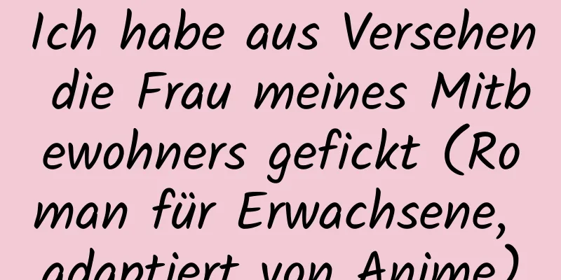 Ich habe aus Versehen die Frau meines Mitbewohners gefickt (Roman für Erwachsene, adaptiert von Anime)