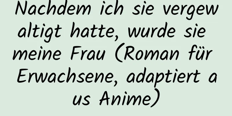 Nachdem ich sie vergewaltigt hatte, wurde sie meine Frau (Roman für Erwachsene, adaptiert aus Anime)