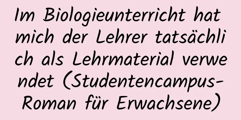 Im Biologieunterricht hat mich der Lehrer tatsächlich als Lehrmaterial verwendet (Studentencampus-Roman für Erwachsene)