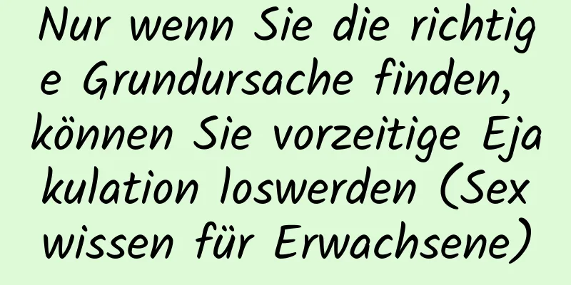 Nur wenn Sie die richtige Grundursache finden, können Sie vorzeitige Ejakulation loswerden (Sexwissen für Erwachsene)