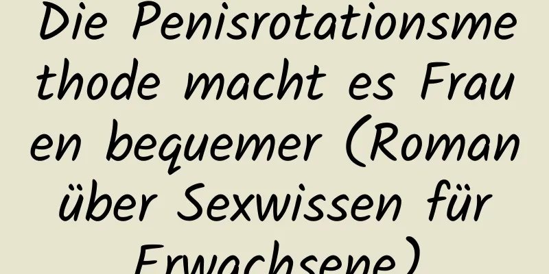 Die Penisrotationsmethode macht es Frauen bequemer (Roman über Sexwissen für Erwachsene)