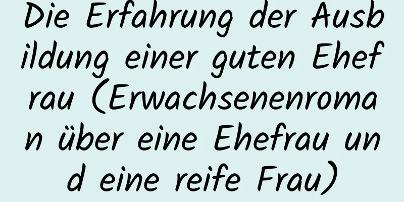 Die Erfahrung der Ausbildung einer guten Ehefrau (Erwachsenenroman über eine Ehefrau und eine reife Frau)