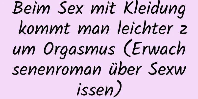 Beim Sex mit Kleidung kommt man leichter zum Orgasmus (Erwachsenenroman über Sexwissen)