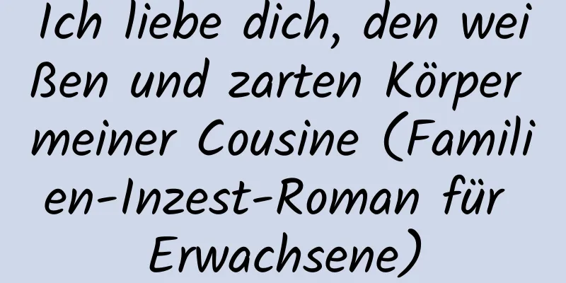 Ich liebe dich, den weißen und zarten Körper meiner Cousine (Familien-Inzest-Roman für Erwachsene)