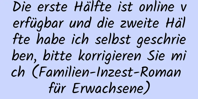 Die erste Hälfte ist online verfügbar und die zweite Hälfte habe ich selbst geschrieben, bitte korrigieren Sie mich (Familien-Inzest-Roman für Erwachsene)