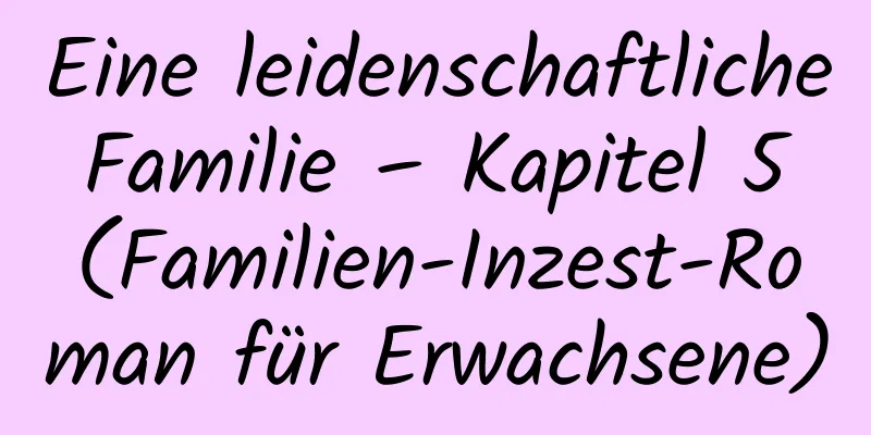 Eine leidenschaftliche Familie – Kapitel 5 (Familien-Inzest-Roman für Erwachsene)