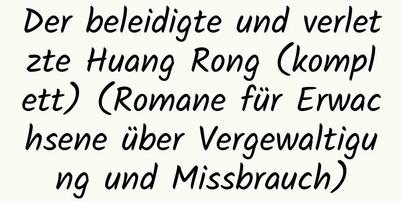 Der beleidigte und verletzte Huang Rong (komplett) (Romane für Erwachsene über Vergewaltigung und Missbrauch)