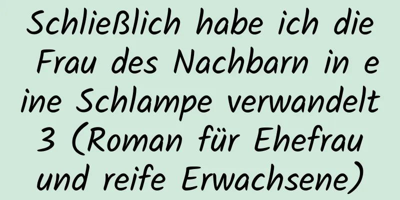 Schließlich habe ich die Frau des Nachbarn in eine Schlampe verwandelt 3 (Roman für Ehefrau und reife Erwachsene)