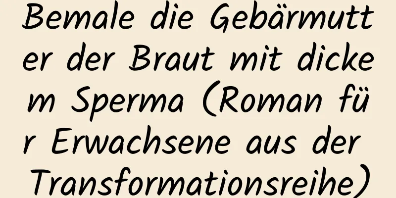 Bemale die Gebärmutter der Braut mit dickem Sperma (Roman für Erwachsene aus der Transformationsreihe)