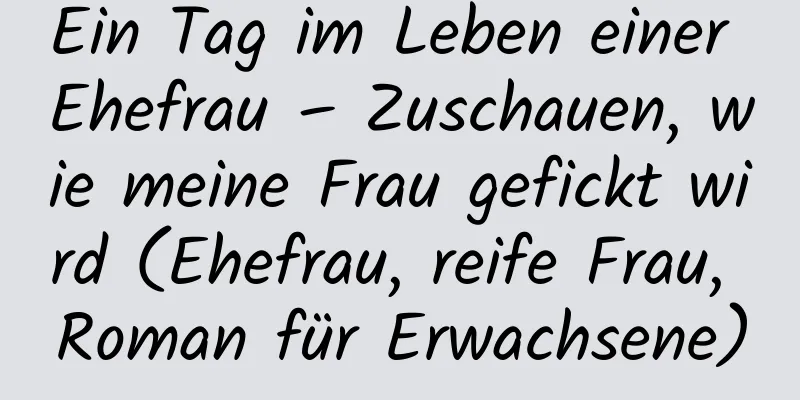 Ein Tag im Leben einer Ehefrau – Zuschauen, wie meine Frau gefickt wird (Ehefrau, reife Frau, Roman für Erwachsene)