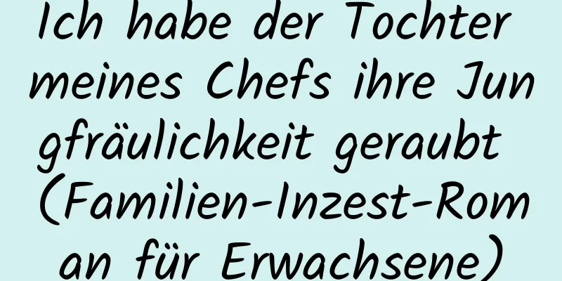 Ich habe der Tochter meines Chefs ihre Jungfräulichkeit geraubt (Familien-Inzest-Roman für Erwachsene)