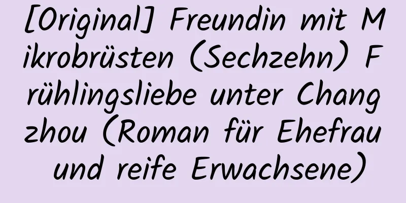 [Original] Freundin mit Mikrobrüsten (Sechzehn) Frühlingsliebe unter Changzhou (Roman für Ehefrau und reife Erwachsene)