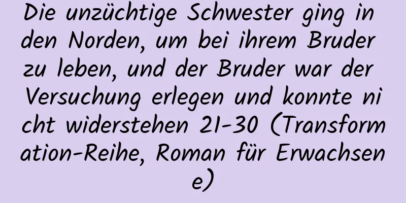 Die unzüchtige Schwester ging in den Norden, um bei ihrem Bruder zu leben, und der Bruder war der Versuchung erlegen und konnte nicht widerstehen 21-30 (Transformation-Reihe, Roman für Erwachsene)