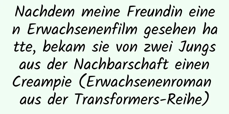 Nachdem meine Freundin einen Erwachsenenfilm gesehen hatte, bekam sie von zwei Jungs aus der Nachbarschaft einen Creampie (Erwachsenenroman aus der Transformers-Reihe)