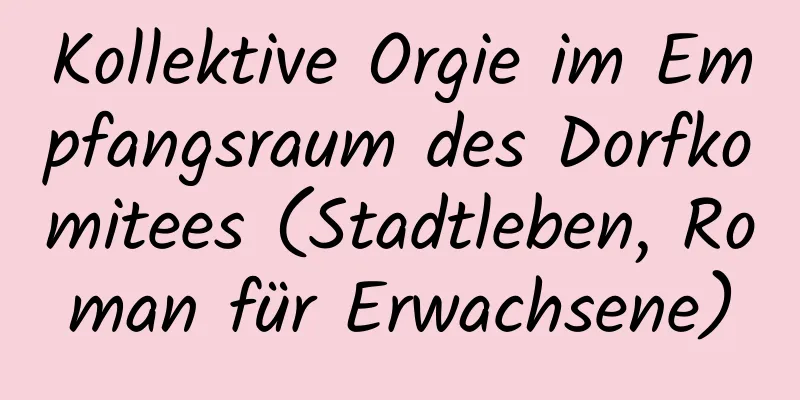 Kollektive Orgie im Empfangsraum des Dorfkomitees (Stadtleben, Roman für Erwachsene)