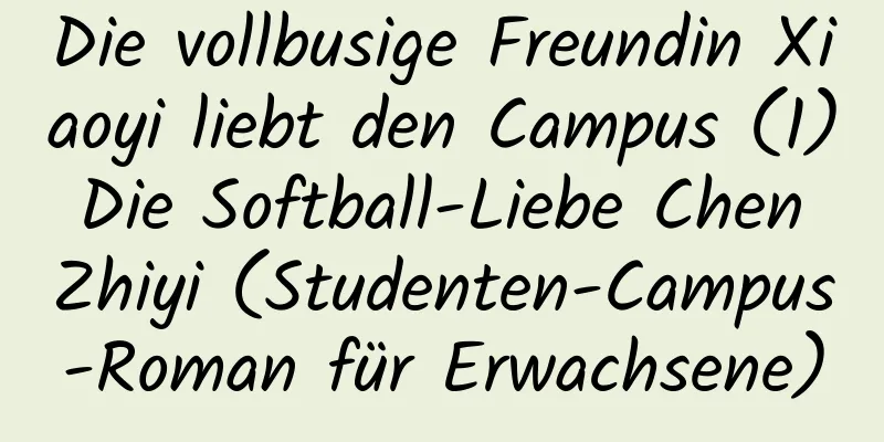 Die vollbusige Freundin Xiaoyi liebt den Campus (1) Die Softball-Liebe Chen Zhiyi (Studenten-Campus-Roman für Erwachsene)