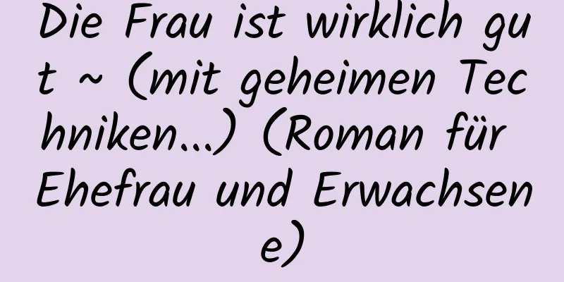 Die Frau ist wirklich gut ~ (mit geheimen Techniken...) (Roman für Ehefrau und Erwachsene)