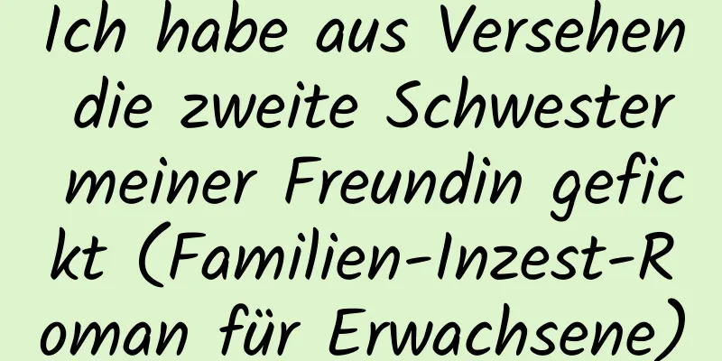 Ich habe aus Versehen die zweite Schwester meiner Freundin gefickt (Familien-Inzest-Roman für Erwachsene)