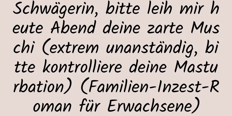 Schwägerin, bitte leih mir heute Abend deine zarte Muschi (extrem unanständig, bitte kontrolliere deine Masturbation) (Familien-Inzest-Roman für Erwachsene)