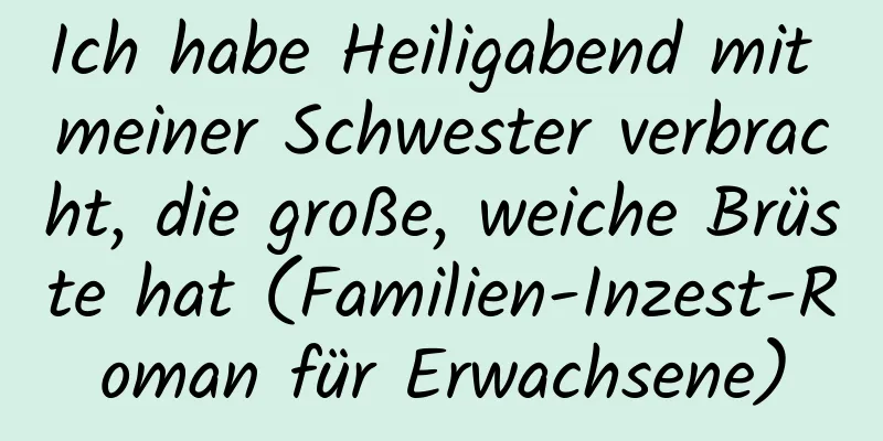 Ich habe Heiligabend mit meiner Schwester verbracht, die große, weiche Brüste hat (Familien-Inzest-Roman für Erwachsene)