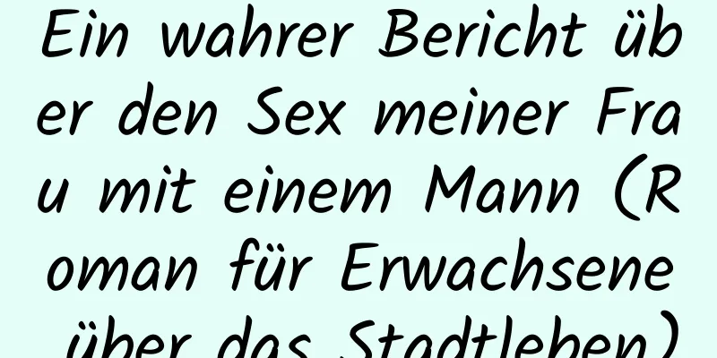 Ein wahrer Bericht über den Sex meiner Frau mit einem Mann (Roman für Erwachsene über das Stadtleben)