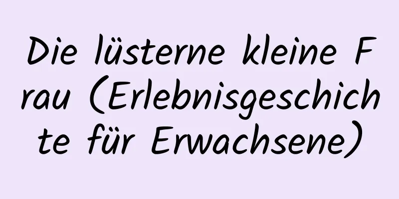 Die lüsterne kleine Frau (Erlebnisgeschichte für Erwachsene)