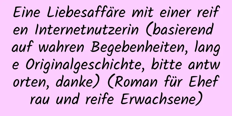 Eine Liebesaffäre mit einer reifen Internetnutzerin (basierend auf wahren Begebenheiten, lange Originalgeschichte, bitte antworten, danke) (Roman für Ehefrau und reife Erwachsene)