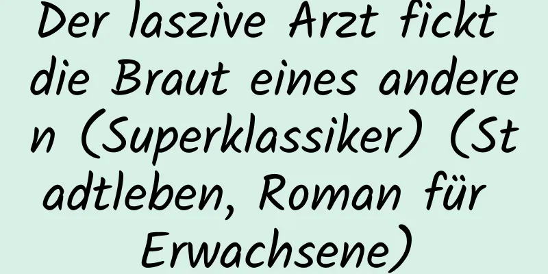 Der laszive Arzt fickt die Braut eines anderen (Superklassiker) (Stadtleben, Roman für Erwachsene)