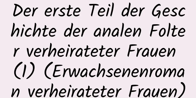 Der erste Teil der Geschichte der analen Folter verheirateter Frauen (1) (Erwachsenenroman verheirateter Frauen)