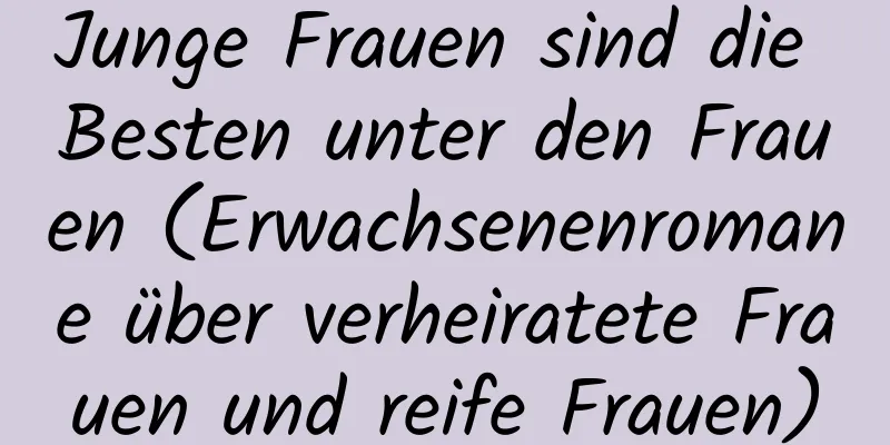 Junge Frauen sind die Besten unter den Frauen (Erwachsenenromane über verheiratete Frauen und reife Frauen)