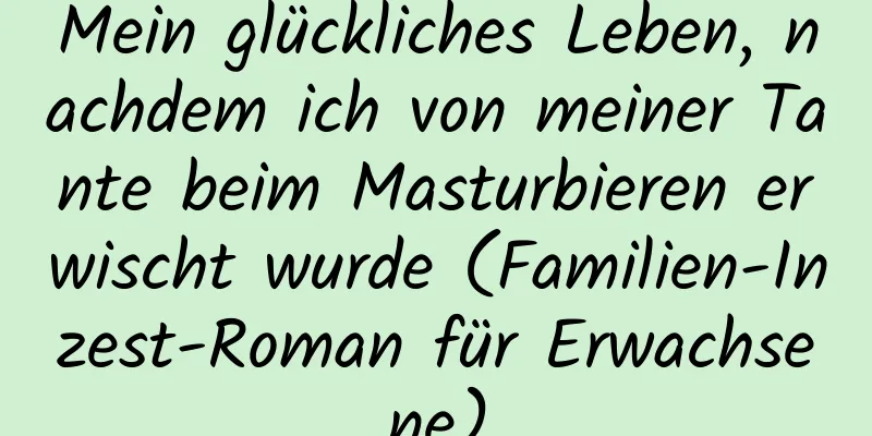 Mein glückliches Leben, nachdem ich von meiner Tante beim Masturbieren erwischt wurde (Familien-Inzest-Roman für Erwachsene)